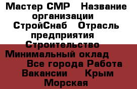 Мастер СМР › Название организации ­ СтройСнаб › Отрасль предприятия ­ Строительство › Минимальный оклад ­ 25 000 - Все города Работа » Вакансии   . Крым,Морская